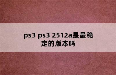 ps3 ps3 2512a是最稳定的版本吗